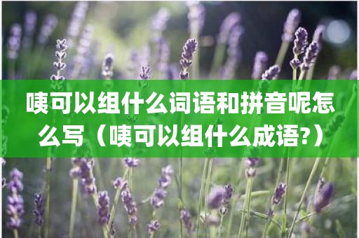 咦可以组什么词语和拼音呢怎么写(咦可以组什么成语?) 咦可以组什么词语和拼音呢怎么写(咦可以组什么成语?)