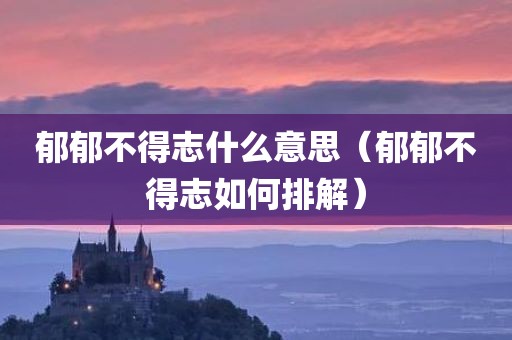 郁郁不得志什么意思（郁郁不得志如何排解）