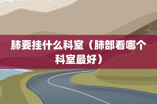 肺要挂什么科室（肺部看哪个科室最好）