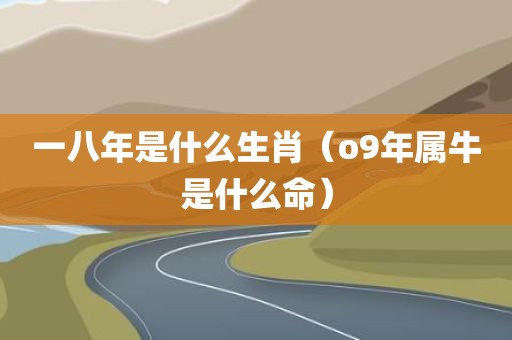 一八年是什么生肖（o9年属牛是什么命）