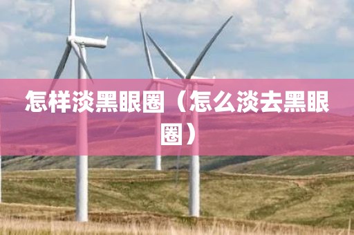 怎样淡黑眼圈（怎么淡去黑眼圈）
