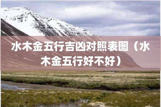 水木金五行吉凶对照表图（水木金五行好不好）