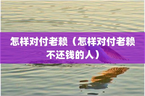 怎样对付老赖（怎样对付老赖不还钱的人）