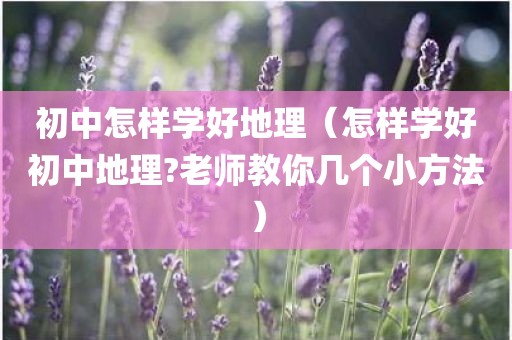 初中怎样学好地理（怎样学好初中地理?老师教你几个小方法）