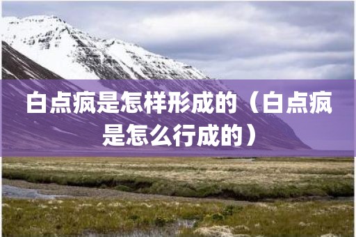 白点疯是怎样形成的（白点疯是怎么行成的）