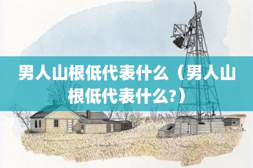 男人山根低代表什么（男人山根低代表什么?）