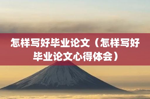 怎样写好毕业论文（怎样写好毕业论文心得体会）
