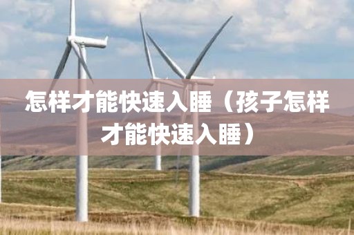怎样才能快速入睡（孩子怎样才能快速入睡）