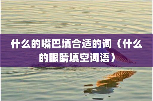 什么的嘴巴填合适的词（什么的眼睛填空词语）