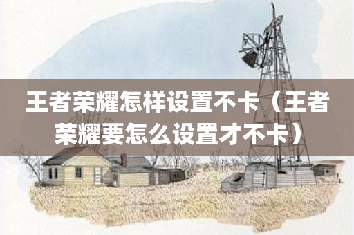 王者荣耀怎样设置不卡（王者荣耀要怎么设置才不卡）