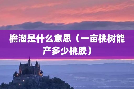 檐溜是什么意思（一亩桃树能产多少桃胶）