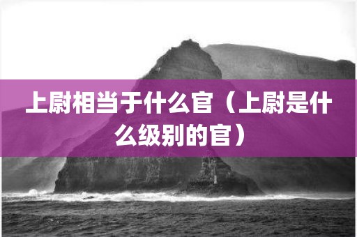 上尉相当于什么官（上尉是什么级别的官）