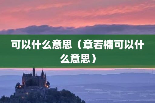 可以什么意思（章若楠可以什么意思）