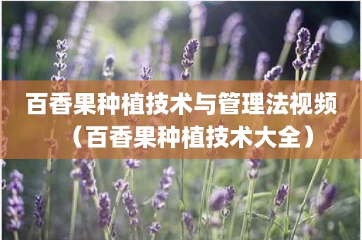 百香果种植技术与管理法视频（百香果种植技术大全）