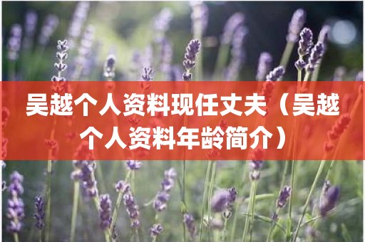 吴越个人资料现任丈夫（吴越个人资料年龄简介）