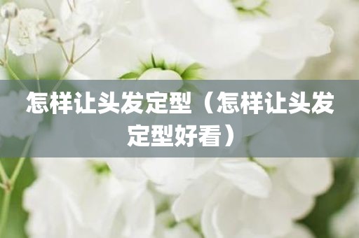 怎样让头发定型（怎样让头发定型好看）