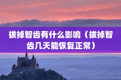 拔掉智齿有什么影响(拔掉智齿几天能恢复正常)