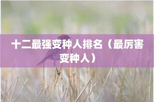 十二最强变种人排名(最厉害变种人) 十二最强变种人排名(最厉害变种人)