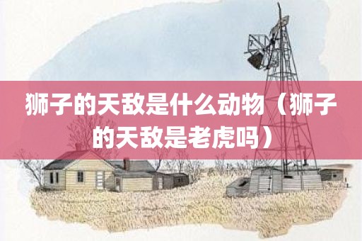 狮子的天敌是什么动物(狮子的天敌是老虎吗)