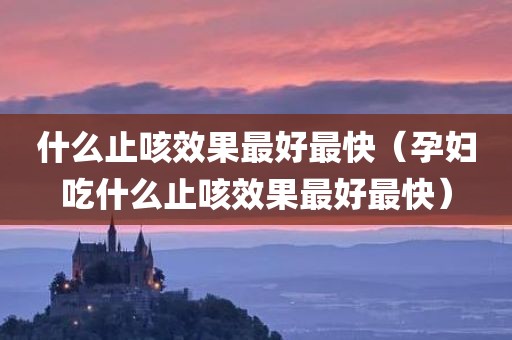 什么止咳效果最好最快（孕妇吃什么止咳效果最好最快）