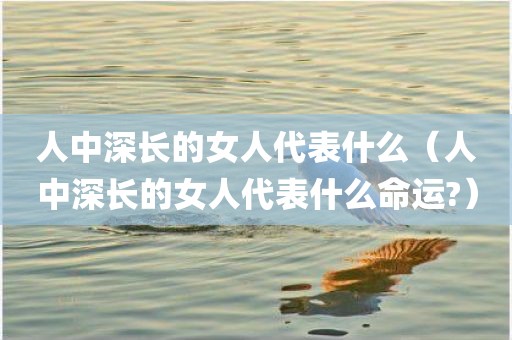 人中深长的女人代表什么（人中深长的女人代表什么命运?）