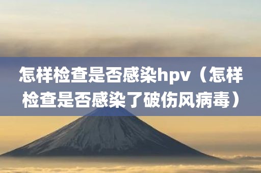 怎样检查是否感染hpv（怎样检查是否感染了破伤风病毒）
