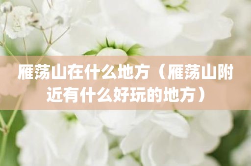 雁荡山在什么地方（雁荡山附近有什么好玩的地方）