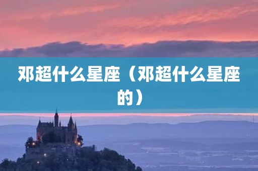 邓超什么星座（邓超什么星座的）