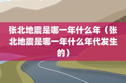 张北地震是哪一年什么年（张北地震是哪一年什么年代发生的）