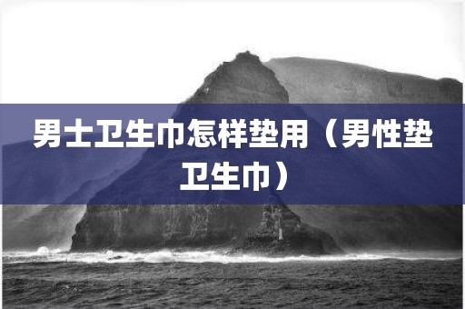 男士卫生巾怎样垫用（男性垫卫生巾）