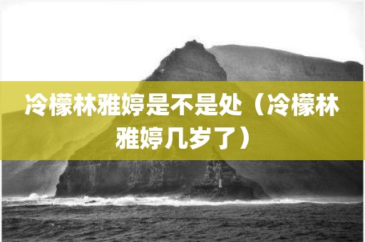 冷檬林雅婷是不是处(冷檬林雅婷几岁了)
