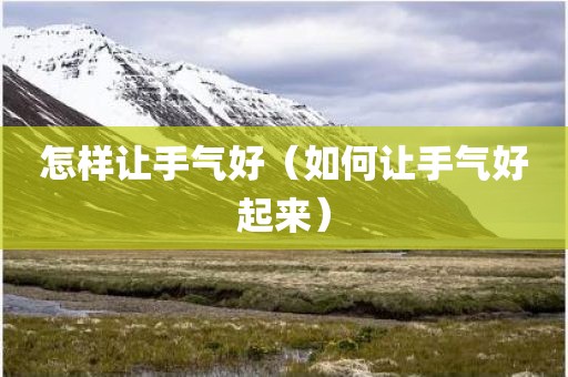 怎样让手气好(如何让手气好起来) 怎样让手气好(如何让手气好起来)