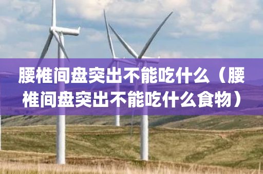 腰椎间盘突出不能吃什么（腰椎间盘突出不能吃什么食物）