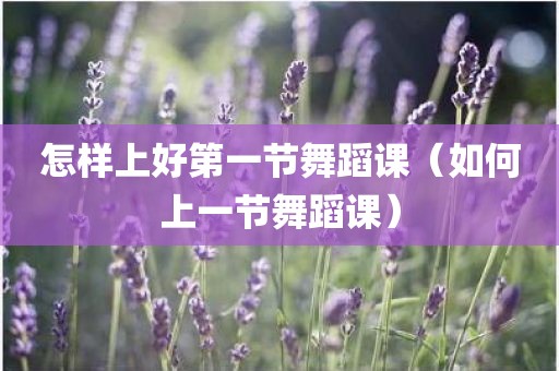 怎样上好第一节舞蹈课（如何上一节舞蹈课）