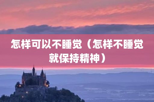 怎样可以不睡觉（怎样不睡觉就保持精神）