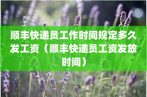 顺丰快递员工作时间规定多久发工资（顺丰快递员工资发放时间）