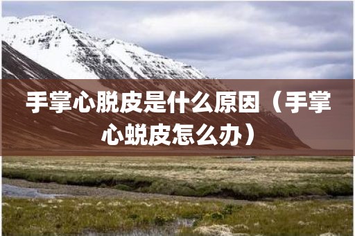 手掌心脱皮是什么原因（手掌心蜕皮怎么办）