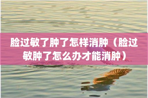 脸过敏了肿了怎样消肿（脸过敏肿了怎么办才能消肿）