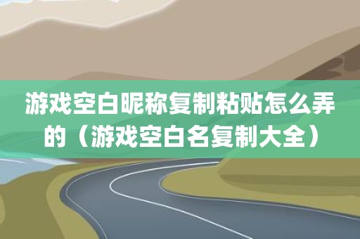 游戏空白昵称复制粘贴怎么弄的（游戏空白名复制大全）