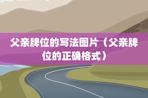 父亲牌位的写法图片(父亲牌位的正确格式) 父亲牌位的写法图片(父亲牌位的正确格式)