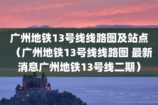 广州地铁13号线线路图及站点（广州地铁13号线线路图 最新消息广州地铁13号线二期）