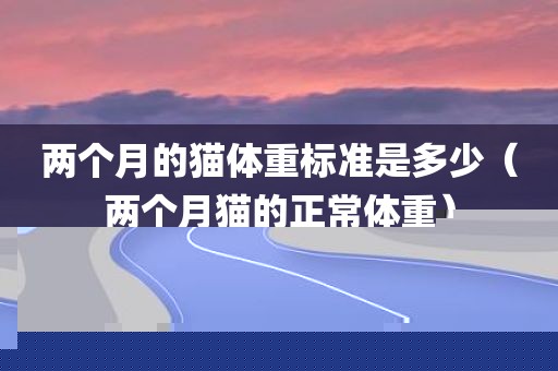 两个月的猫体重标准是多少（两个月猫的正常体重）