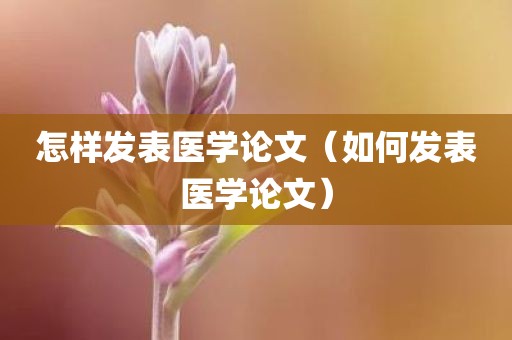 怎样发表医学论文(如何发表医学论文)