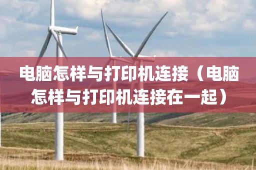 电脑怎样与打印机连接（电脑怎样与打印机连接在一起）