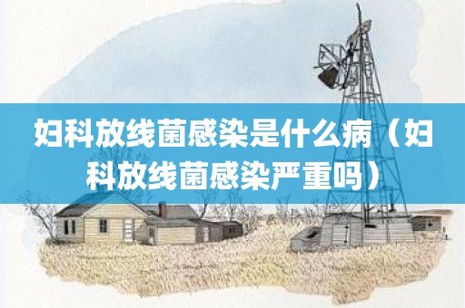 妇科放线菌感染是什么病（妇科放线菌感染严重吗）