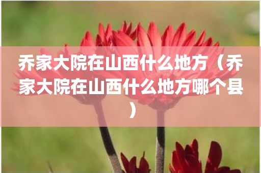 乔家大院在山西什么地方（乔家大院在山西什么地方哪个县）