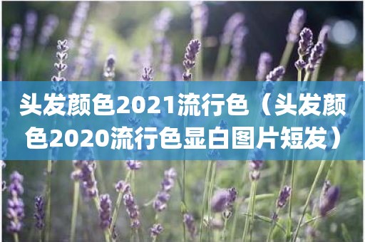 头发颜色2021流行色（头发颜色2020流行色显白图片短发）