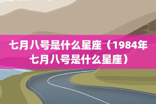 七月八号是什么星座（1984年七月八号是什么星座）
