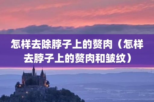 怎样去除脖子上的赘肉（怎样去脖子上的赘肉和皱纹）
