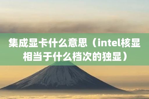 集成显卡什么意思（intel核显相当于什么档次的独显）